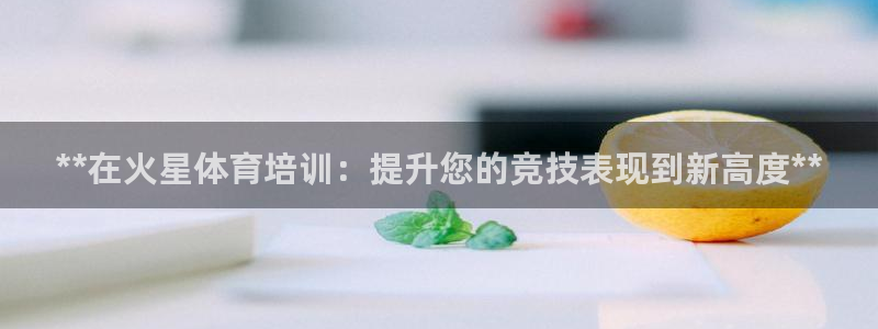 焦点娱乐不出款：**在火星体育培训：提升您的竞技表现到新高度