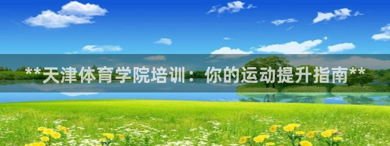 焦点娱乐怎么找客服：**天津体育学院培训：你的运动提