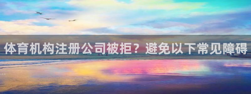 焦点娱乐全国总冠军：体育机构注册公司被拒？避免以下常