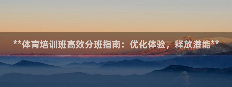焦点娱乐网站下载地址是多少：**体育培训班高效分班指南：优化