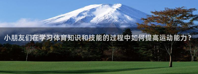 焦点娱乐平台业7O777：小朋友们在学习体育知识和技能的过程